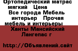 Ортопедический матрас мягкий › Цена ­ 6 743 - Все города Мебель, интерьер » Прочая мебель и интерьеры   . Ханты-Мансийский,Лангепас г.